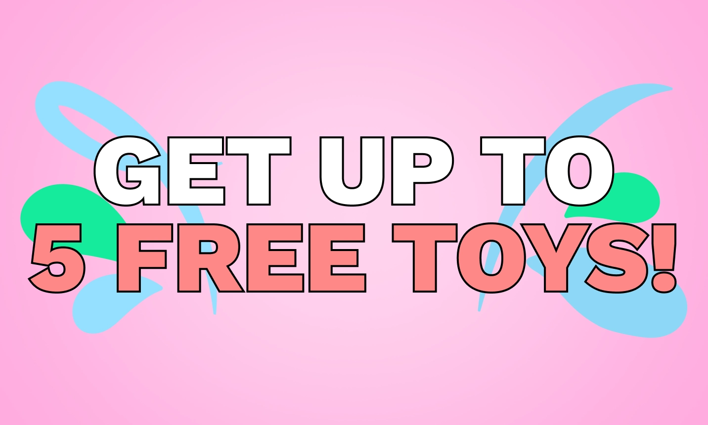 GET UP TO 5 FREE TOYS!